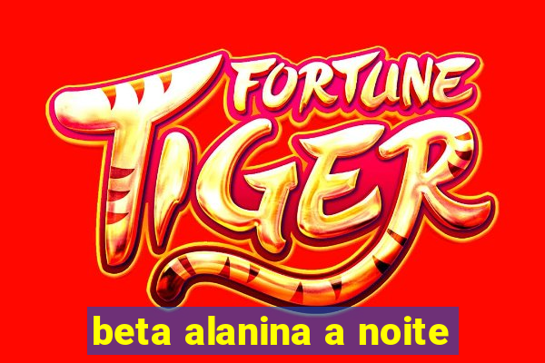 beta alanina a noite